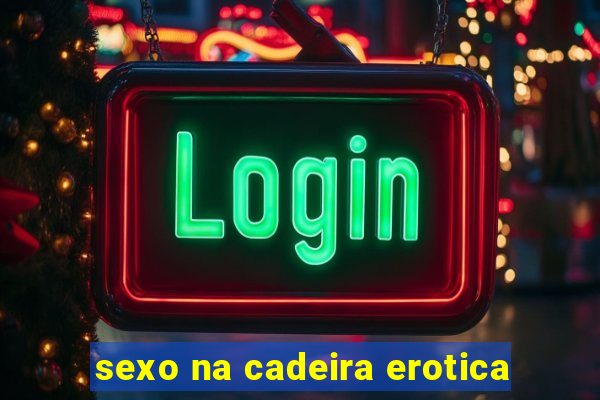 sexo na cadeira erotica